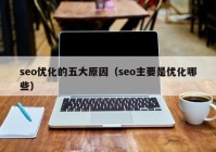 seo优化的五大原因（seo主要是优化哪些）