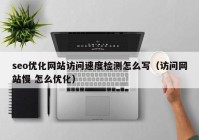 seo优化网站访问速度检测怎么写（访问网站慢 怎么优化）