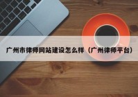 广州市律师网站建设怎么样（广州律师平台）