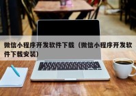 微信小程序开发软件下载（微信小程序开发软件下载安装）