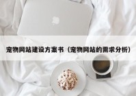 宠物网站建设方案书（宠物网站的需求分析）