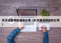 长沙企业网站建设公司（长沙建设网站的公司）