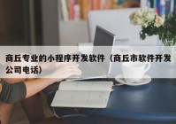 商丘专业的小程序开发软件（商丘市软件开发公司电话）