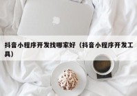 抖音小程序开发找哪家好（抖音小程序开发工具）