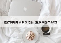 医疗网站建设会议记录（互联网医疗会议）