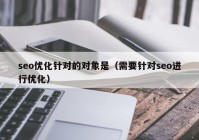 seo优化针对的对象是（需要针对seo进行优化）