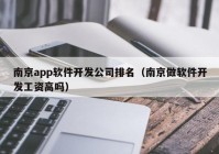 南京app软件开发公司排名（南京做软件开发工资高吗）