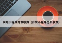 网站小程序开发收费（开发小程序怎么收费）