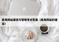 商务网站建设与管理考试答案（商务网站的建设）