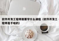 软件开发工程师需要学什么课程（软件开发工程师是干啥的）