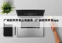 广州软件开发公司推荐（广州软件开发app）