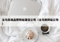 义乌高端品牌网站建设公司（义乌做网站公司）