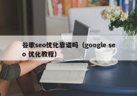 谷歌seo优化靠谱吗（google seo 优化教程）